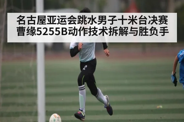 名古屋亚运会跳水男子十米台决赛曹缘5255B动作技术拆解与胜负手