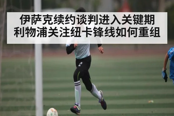 伊萨克续约谈判进入关键期 利物浦关注纽卡锋线如何重组